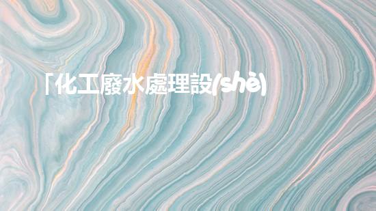 「化工廢水處理設(shè)備制造廠家」詳解：新技術(shù)、新趨勢